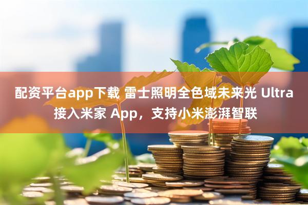 配资平台app下载 雷士照明全色域未来光 Ultra 接入米家 App，支持小米澎湃智联