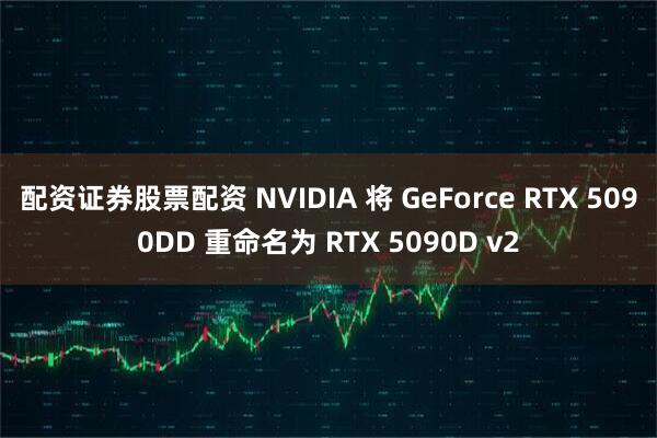 配资证券股票配资 NVIDIA 将 GeForce RTX 5090DD 重命名为 RTX 5090D v2