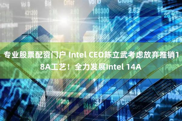 专业股票配资门户 Intel CEO陈立武考虑放弃推销18A工艺！全力发展Intel 14A