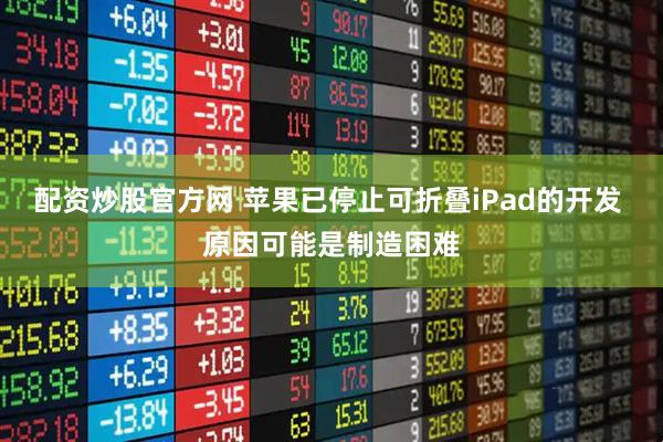 配资炒股官方网 苹果已停止可折叠iPad的开发 原因可能是制造困难