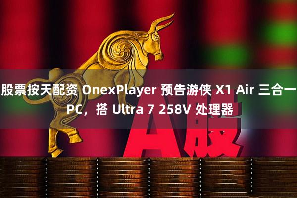 股票按天配资 OnexPlayer 预告游侠 X1 Air 三合一 PC，搭 Ultra 7 258V 处理器