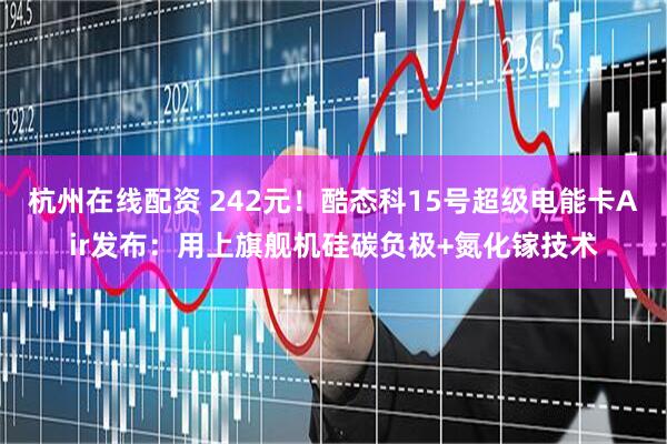 杭州在线配资 242元！酷态科15号超级电能卡Air发布：用上旗舰机硅碳负极+氮化镓技术