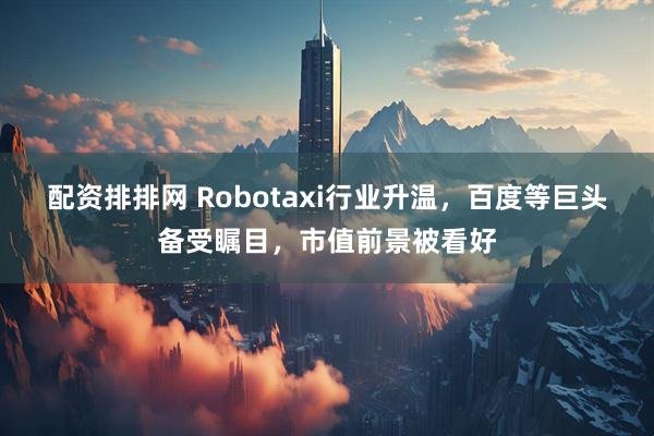 配资排排网 Robotaxi行业升温，百度等巨头备受瞩目，市值前景被看好