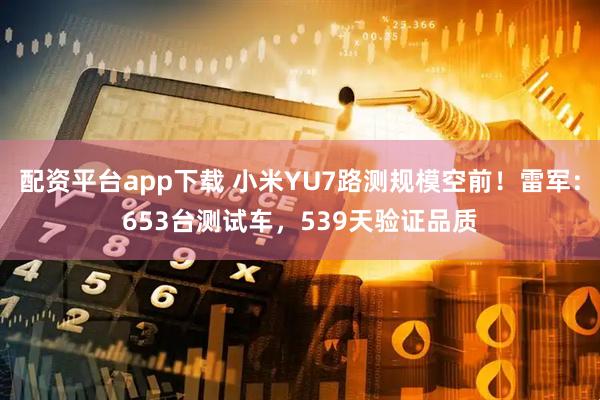 配资平台app下载 小米YU7路测规模空前！雷军：653台测试车，539天验证品质