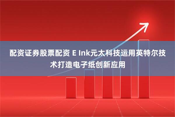 配资证券股票配资 E Ink元太科技运用英特尔技术打造电子纸创新应用
