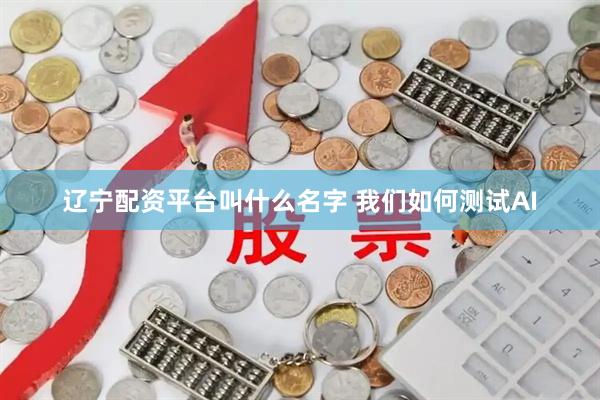 辽宁配资平台叫什么名字 我们如何测试AI