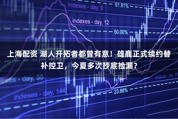 上海配资 湖人开拓者都曾有意!雄鹿正式续约替补控卫,今夏多次抄底捡漏?