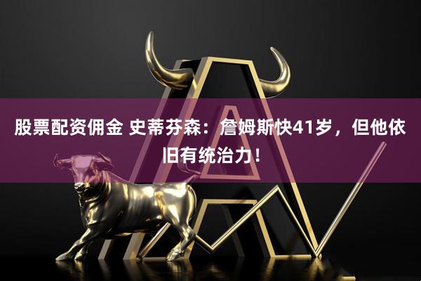 股票配资佣金 史蒂芬森：詹姆斯快41岁，但他依旧有统治力！