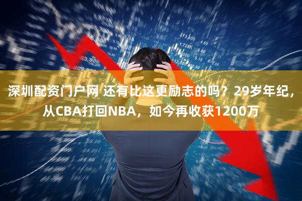 深圳配资门户网 还有比这更励志的吗?29岁年纪,从CBA打回NBA,如今再收获1200万