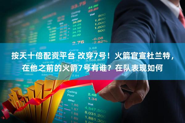 按天十倍配资平台 改穿7号!火箭官宣杜兰特,在他之前的火箭7号有谁?在队表现如何