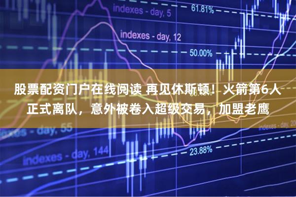 股票配资门户在线阅读 再见休斯顿！火箭第6人正式离队，意外被卷入超级交易，加盟老鹰