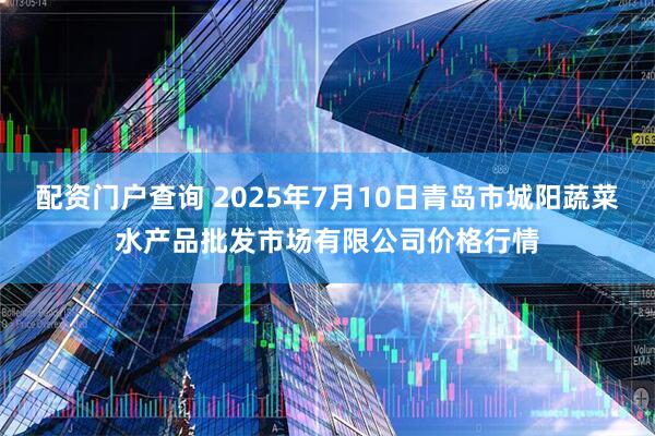 配资门户查询 2025年7月10日青岛市城阳蔬菜水产品批发市场有限公司价格行情