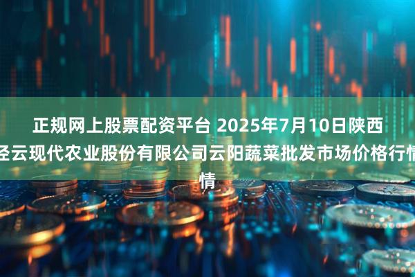 正规网上股票配资平台 2025年7月10日陕西泾云现代农业股份有限公司云阳蔬菜批发市场价格行情