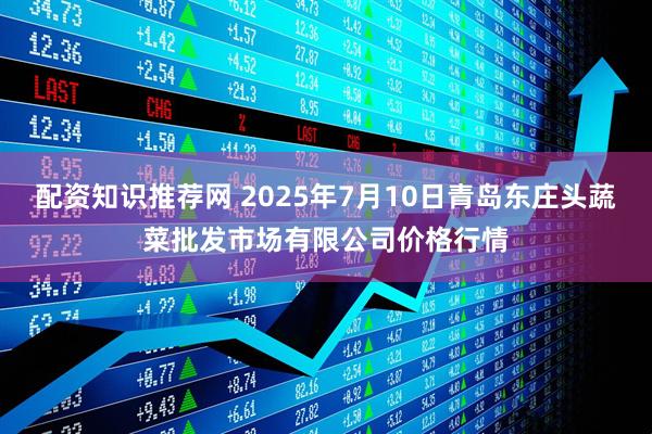 配资知识推荐网 2025年7月10日青岛东庄头蔬菜批发市场有限公司价格行情