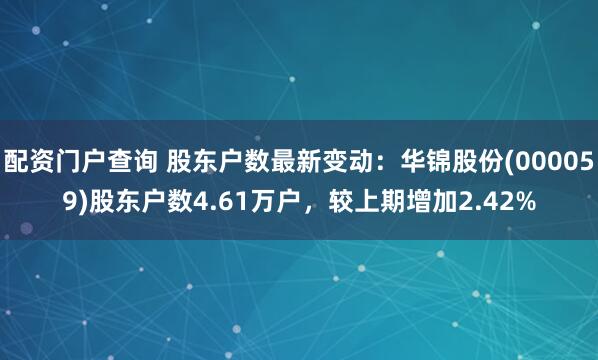 配资门户查询 股东户数最新变动：华锦股份(000059)股东户数4.61万户，较上期增加2.42%