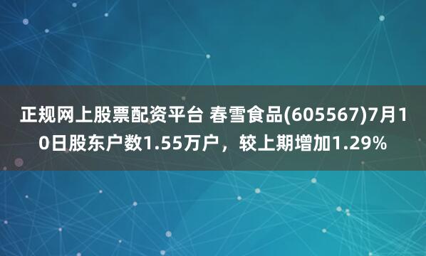 正规网上股票配资平台 春雪食品(605567)7月10日股东户数1.55万户,较上期增加1.29%