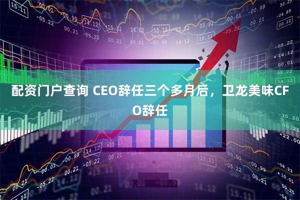 配资门户查询 CEO辞任三个多月后，卫龙美味CFO辞任