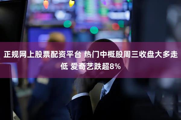 正规网上股票配资平台 热门中概股周三收盘大多走低 爱奇艺跌超8%