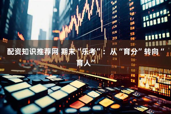 配资知识推荐网 期末“乐考”：从“育分”转向“育人”