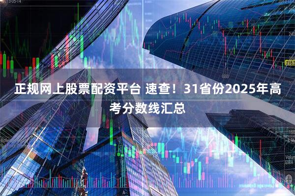 正规网上股票配资平台 速查！31省份2025年高考分数线汇总