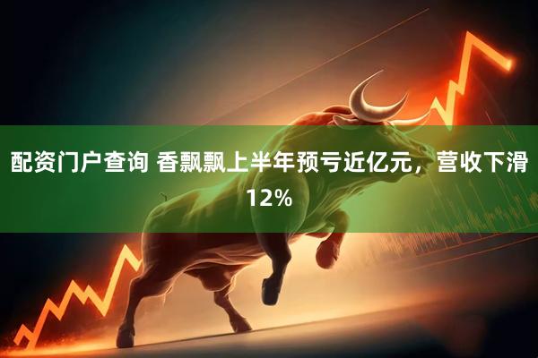 配资门户查询 香飘飘上半年预亏近亿元，营收下滑12%