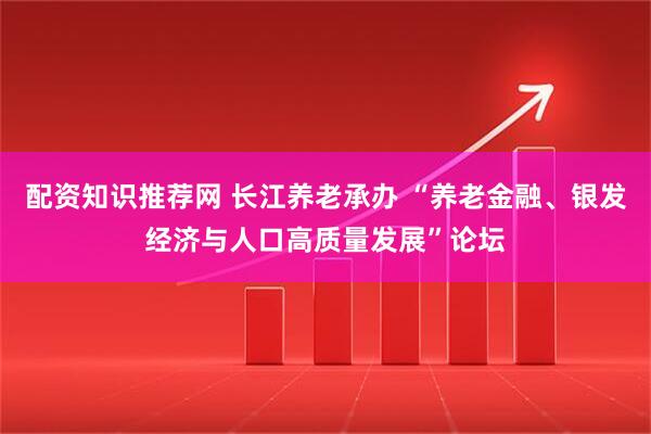 配资知识推荐网 长江养老承办 “养老金融、银发经济与人口高质量发展”论坛