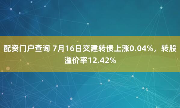 配资门户查询 7月16日交建转债上涨0.04%，转股溢价率12.42%