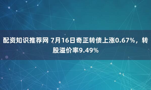 配资知识推荐网 7月16日奇正转债上涨0.67%，转股溢价率9.49%
