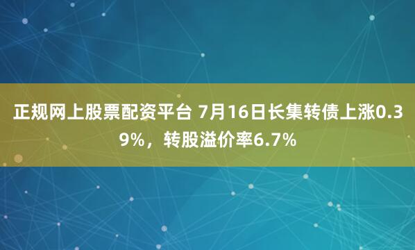 正规网上股票配资平台 7月16日长集转债上涨0.39%，转股溢价率6.7%