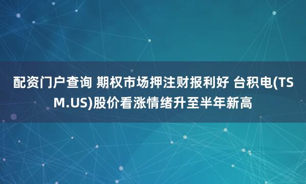 配资门户查询 期权市场押注财报利好 台积电(TSM.US)股价看涨情绪升至半年新高