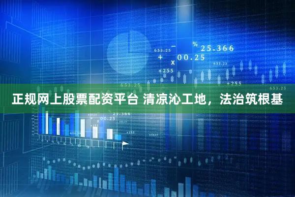 正规网上股票配资平台 清凉沁工地，法治筑根基