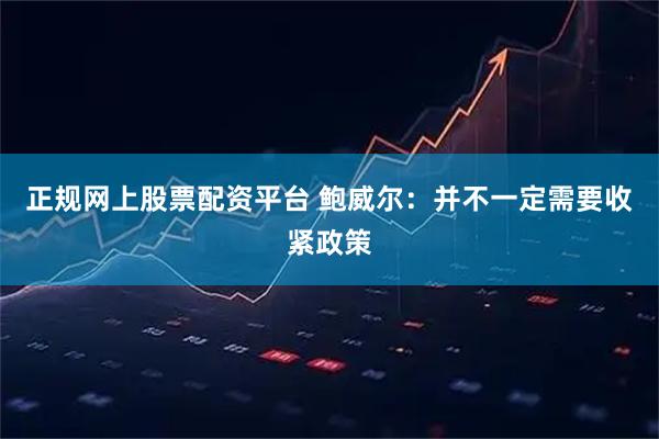 正规网上股票配资平台 鲍威尔：并不一定需要收紧政策