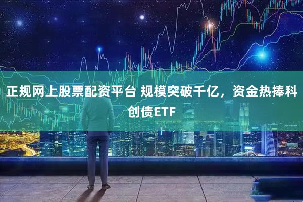正规网上股票配资平台 规模突破千亿，资金热捧科创债ETF