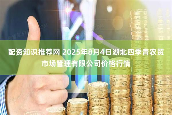 配资知识推荐网 2025年8月4日湖北四季青农贸市场管理有限公司价格行情