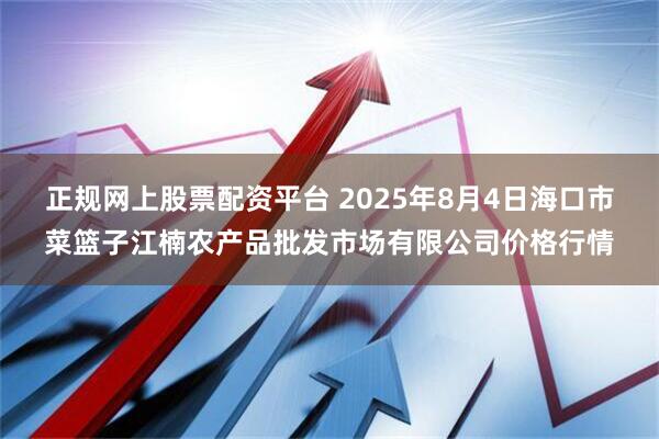 正规网上股票配资平台 2025年8月4日海口市菜篮子江楠农产品批发市场有限公司价格行情