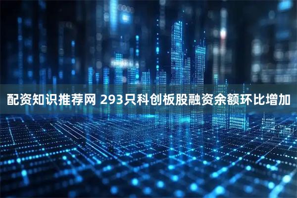 配资知识推荐网 293只科创板股融资余额环比增加