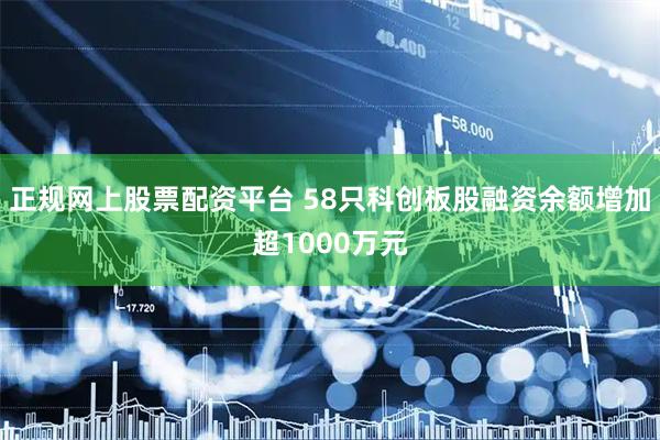 正规网上股票配资平台 58只科创板股融资余额增加超1000万元