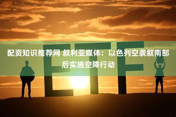 配资知识推荐网 叙利亚媒体：以色列空袭叙南部后实施空降行动