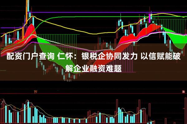 配资门户查询 仁怀：银税企协同发力 以信赋能破解企业融资难题