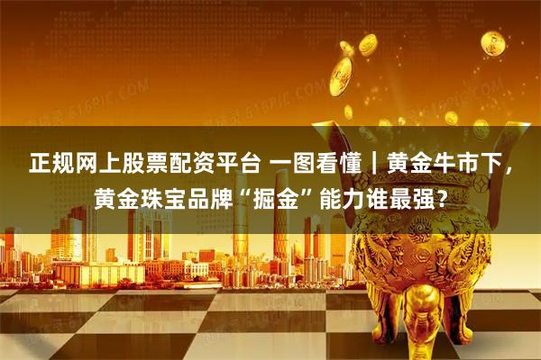 正规网上股票配资平台 一图看懂|黄金牛市下,黄金珠宝品牌“掘金”能力谁最强?