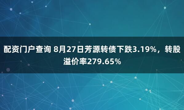 配资门户查询 8月27日芳源转债下跌3.19%，转股溢价率279.65%