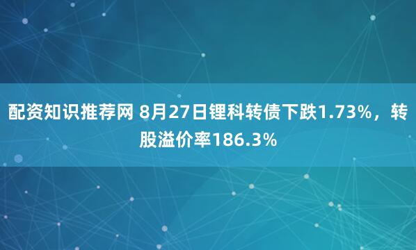 配资知识推荐网 8月27日锂科转债下跌1.73%，转股溢价率186.3%