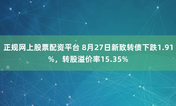 正规网上股票配资平台 8月27日新致转债下跌1.91%，转股溢价率15.35%