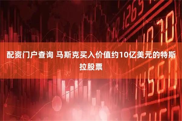 配资门户查询 马斯克买入价值约10亿美元的特斯拉股票