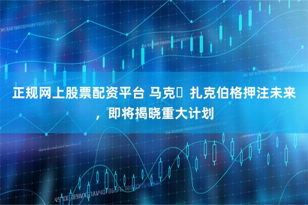正规网上股票配资平台 马克・扎克伯格押注未来，即将揭晓重大计划