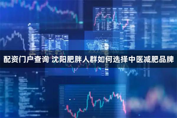 配资门户查询 沈阳肥胖人群如何选择中医减肥品牌