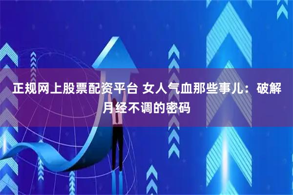 正规网上股票配资平台 女人气血那些事儿：破解月经不调的密码