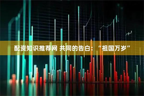 配资知识推荐网 共同的告白：“祖国万岁”