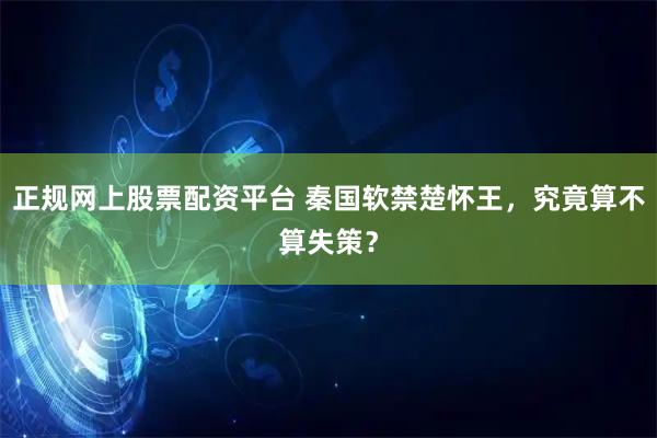 正规网上股票配资平台 秦国软禁楚怀王，究竟算不算失策？