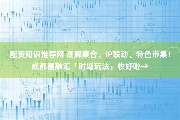 配资知识推荐网 潮牌集合、IP联动、特色市集！成都晶融汇「时髦玩法」收好啦→